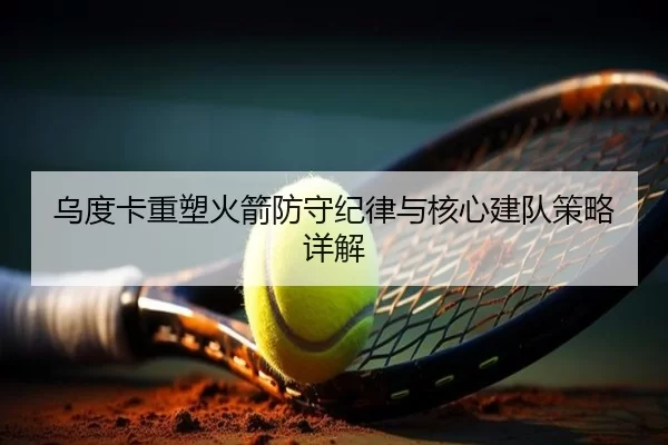 乌度卡重塑火箭防守纪律与核心建队策略详解